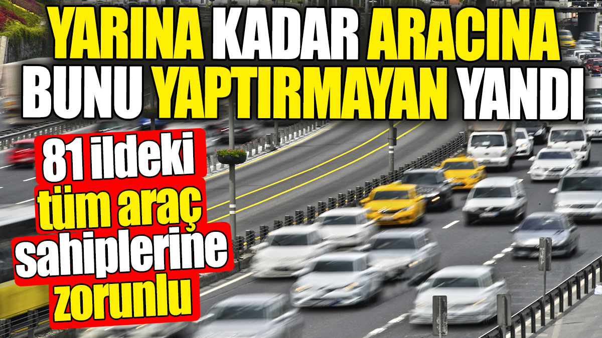 81 ildeki tüm araç sahiplerine zorunlu! Yarına kadar aracına bunu yaptırmayan yandı