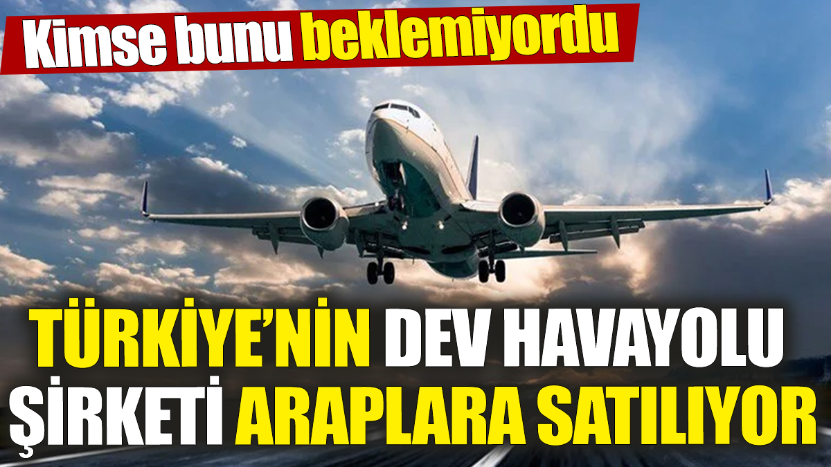 Türkiye’nin dev havayolu şirketi Araplara satılıyor! Kimse bunu beklemiyordu