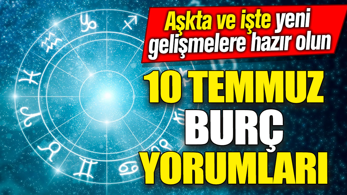 10 Temmuz burç yorumları! Aşkta ve işte yeni gelişmelere hazır olun