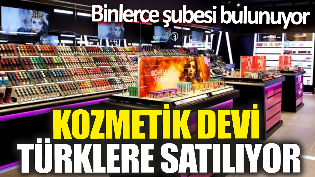 Kozmetik devi Türklere satılıyor! Binlerce şubesi bulunuyor