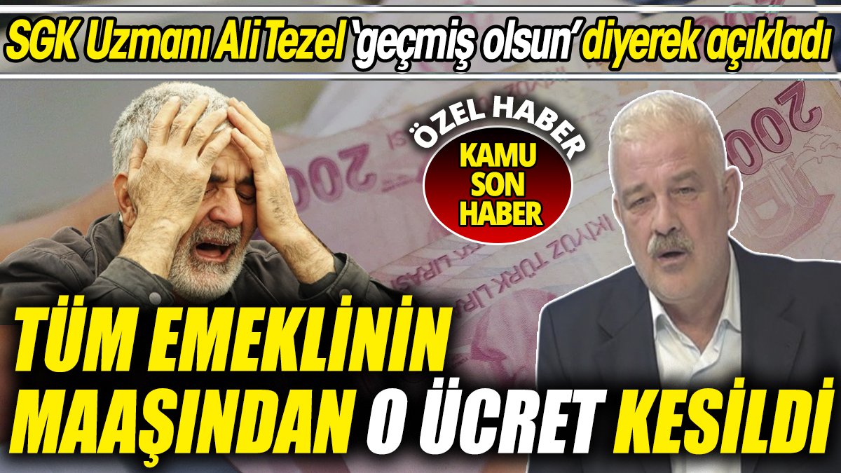 SGK Uzmanı Ali Tezel ‘geçmiş olsun’ diyerek açıkladı ‘Tüm emeklinin maaşından o ücret kesildi’