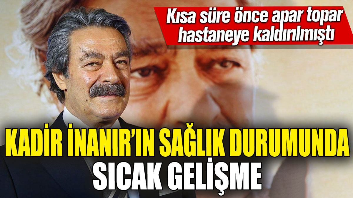 Kadir İnanır’ın sağlık durumuyla ilgili sıcak gelişme! Kısa süre önce apar topar hastaneye kaldırılmıştı