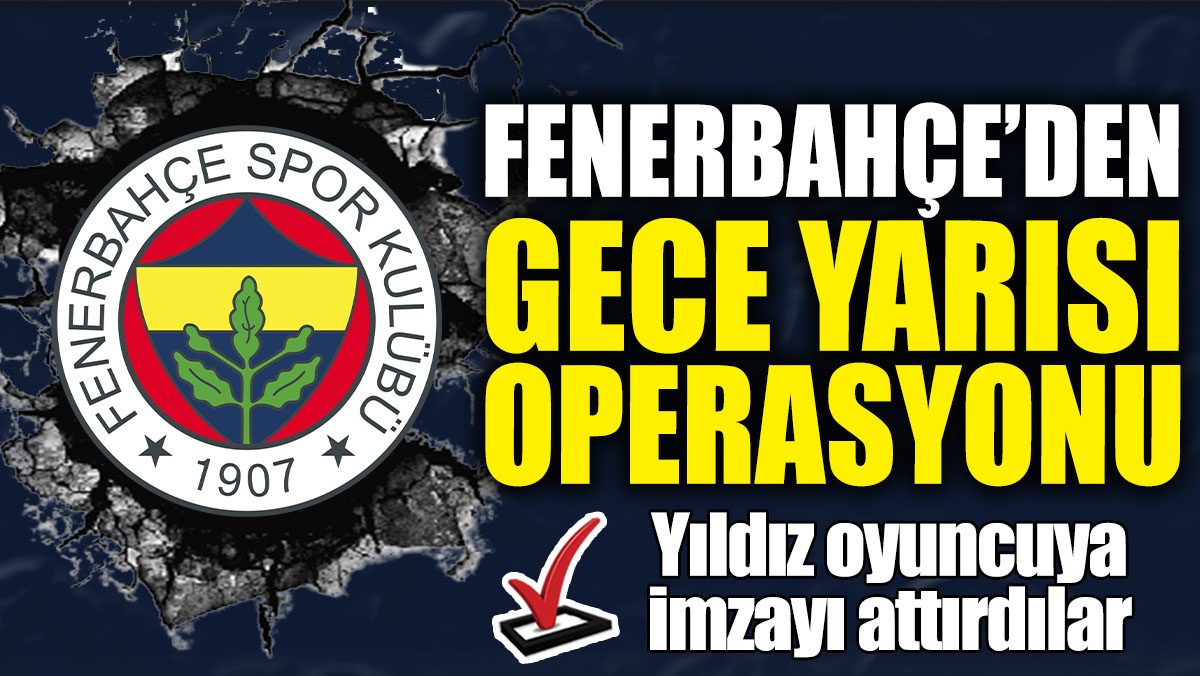 Fenerbahçe’den gece yarısı operasyonu! Yıldız oyuncuya imzayı attırdılar