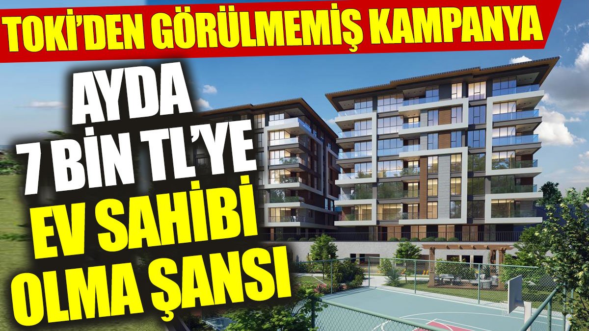 TOKİ’den görülmemiş kampanya: Ayda 7 bin TL’ye ev sahibi olma şansı