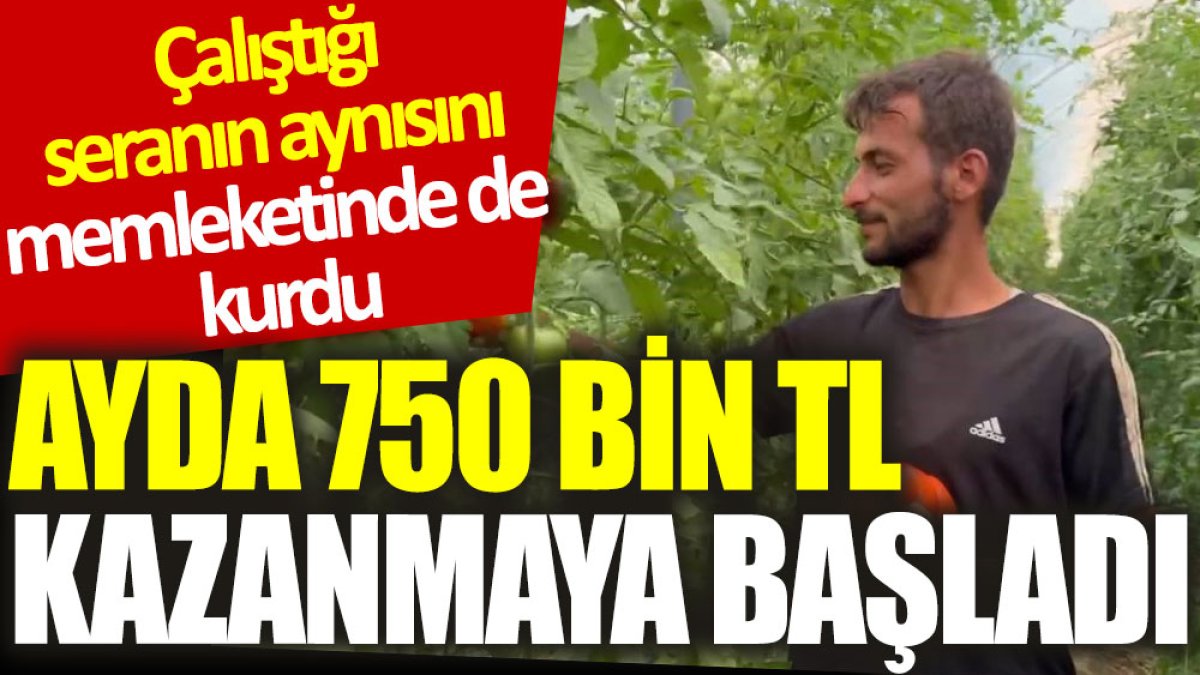 Çalıştığı seranın aynısını memleketinde de kurdu: Ayda 750 bin TL kazanmaya başladı