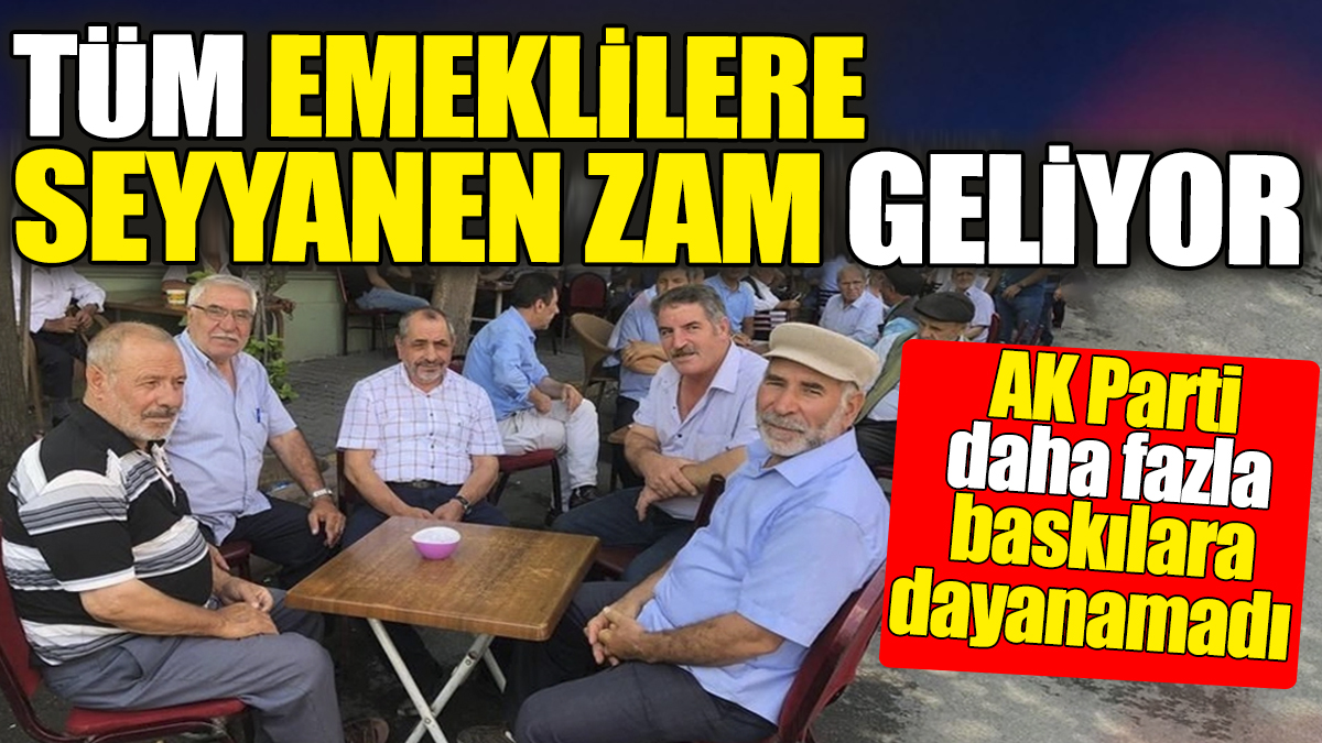 Tüm emeklilere seyyanen zam geliyor. AK Parti baskılara daha fazla dayanamadı