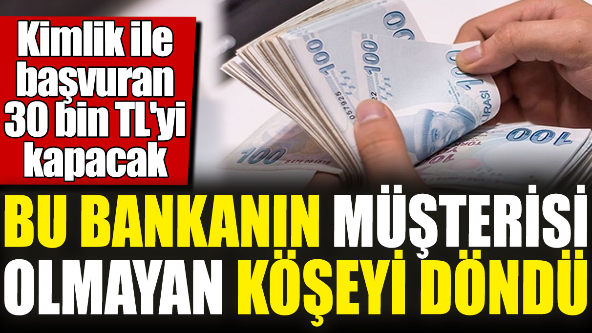 Bu bankanın müşterisi olmayan köşeyi döndü! Kimlik ile başvuran 30 bin TL'yi kapacak