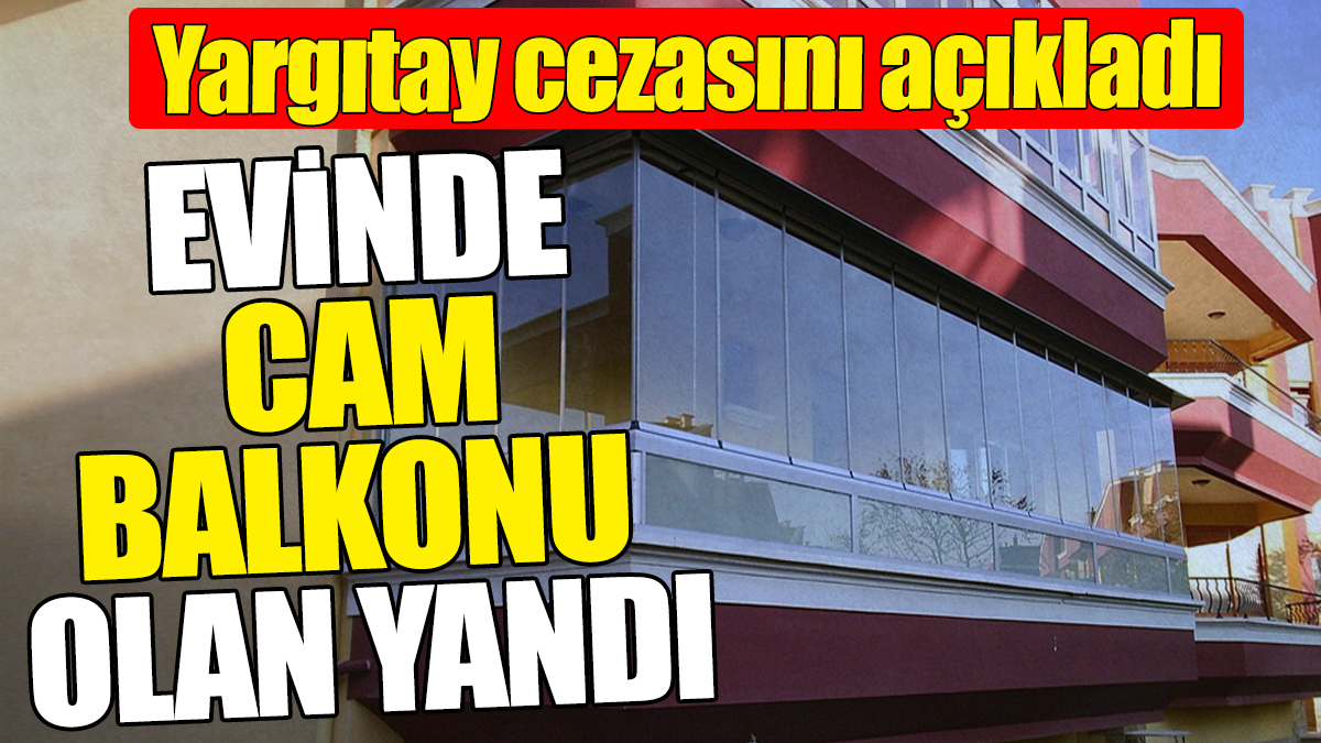 Evinde cam balkonu olan yandı. Yargıtay cezasını açıkladı