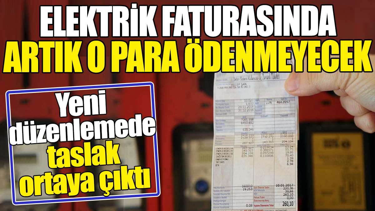 Elektrik faturasında artık o para ödenmeyecek. Yeni düzenlemede taslak ortaya çıktı