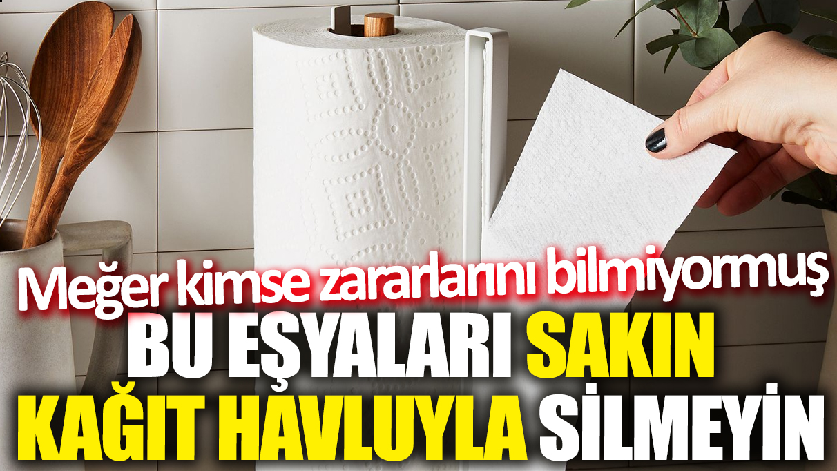 Bu eşyaları sakın kağıt havluyla silmeyin! Meğer kimse zararlarını bilmiyormuş