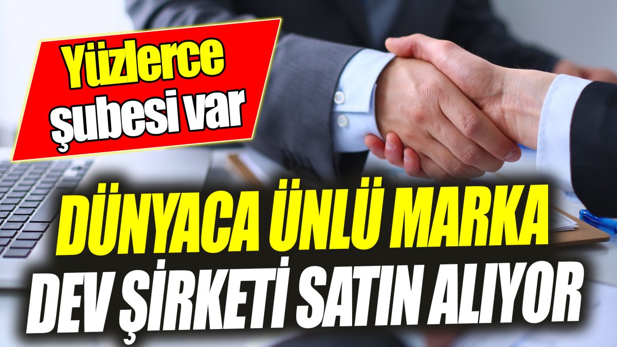 Dünyaca ünlü marka dev şirketi satın alıyor ‘Yüzlerce şubesi var’