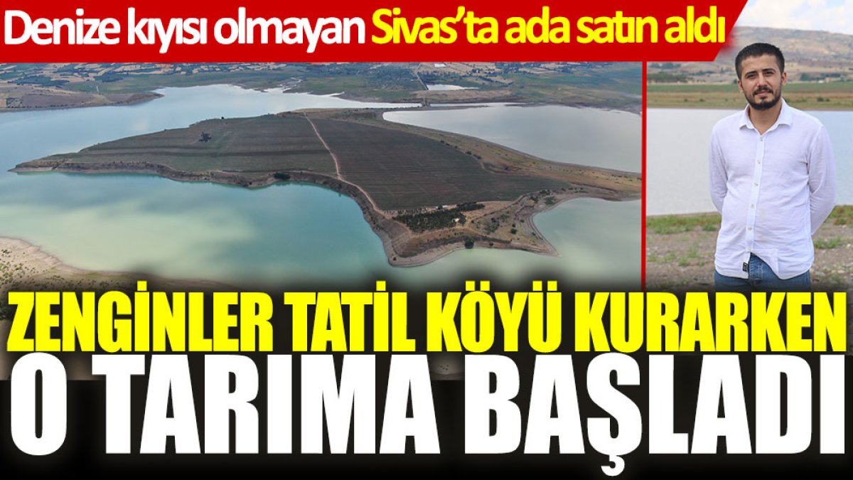 Denize kıyısı olmayan Sivas'ta ada satın aldı, tarıma başladı