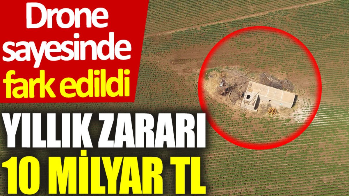 Drone sayesinde fark edildi: Yıllık zararı 10 milyar TL