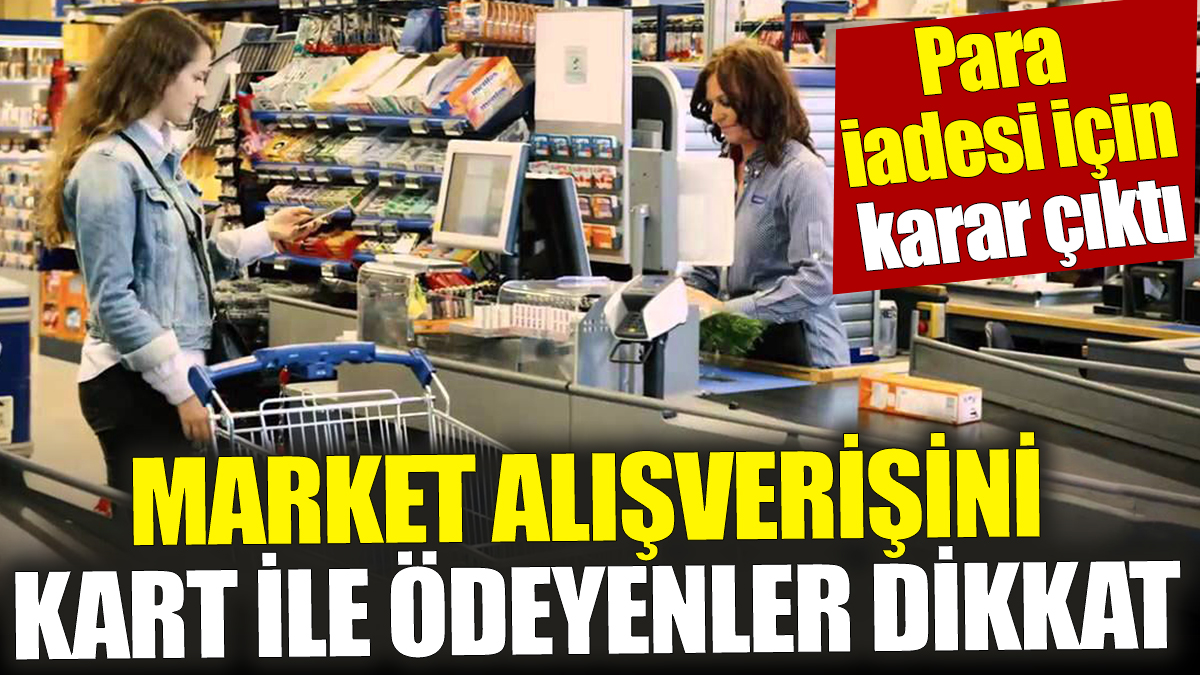 Market alışverişini kart ile ödeyenler dikkat! Para iadesi için karar çıktı