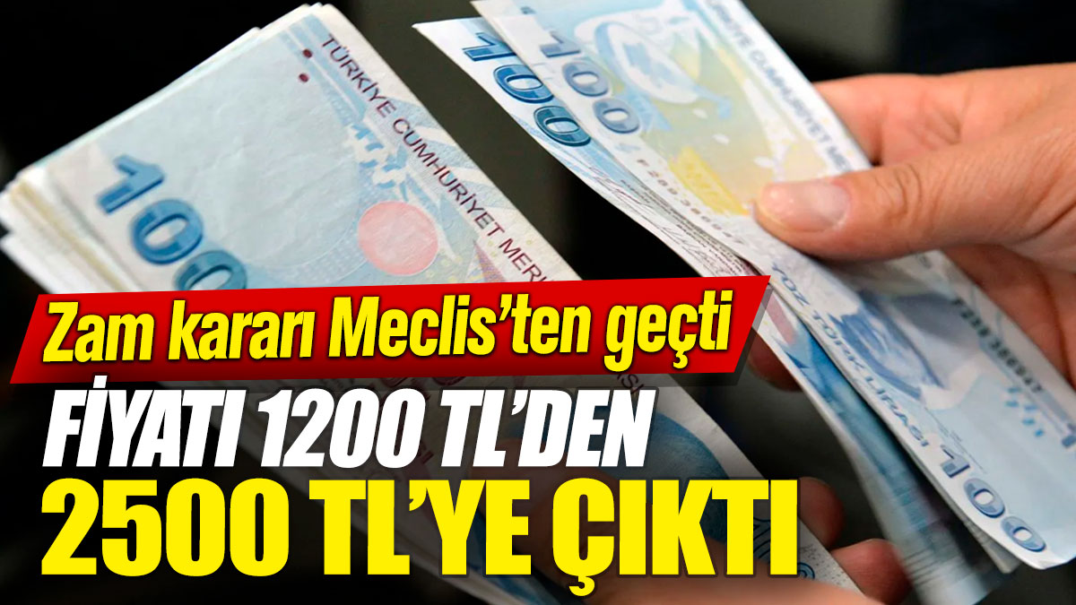 Fiyatı 1200 TL’den 2500 TL’ye çıktı! Zam kararı Meclis’ten geçti