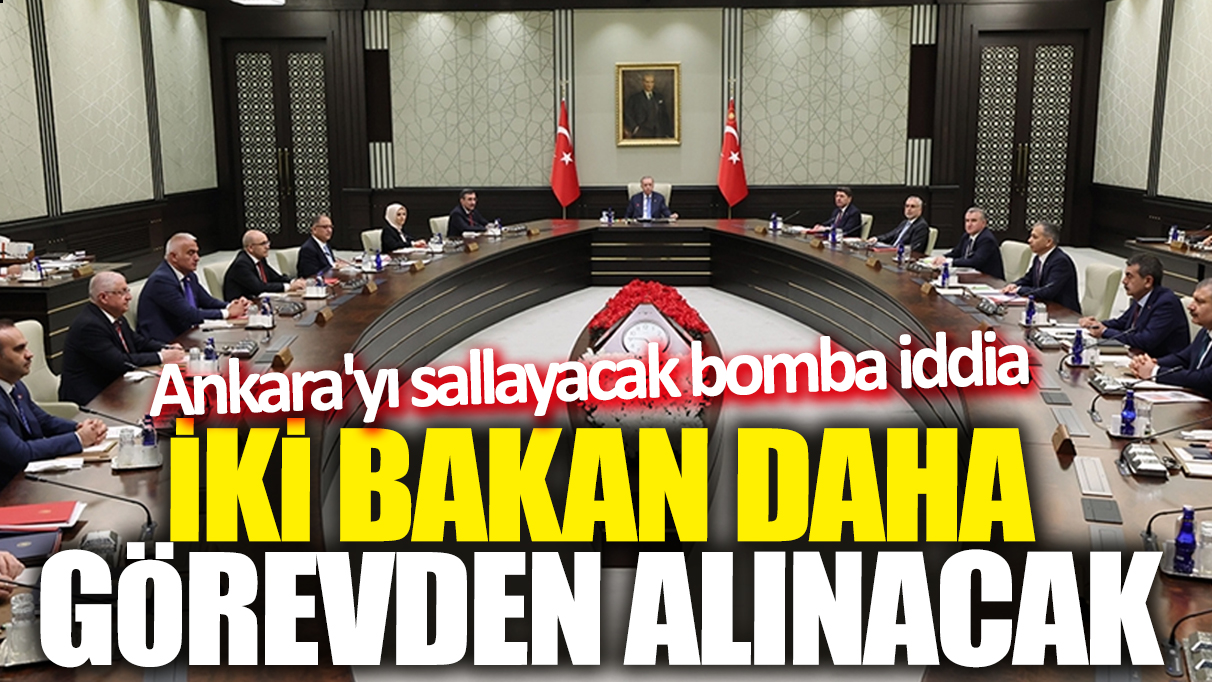 İki bakan daha görevden alınacak! Ankara'yı sallayacak bomba iddia