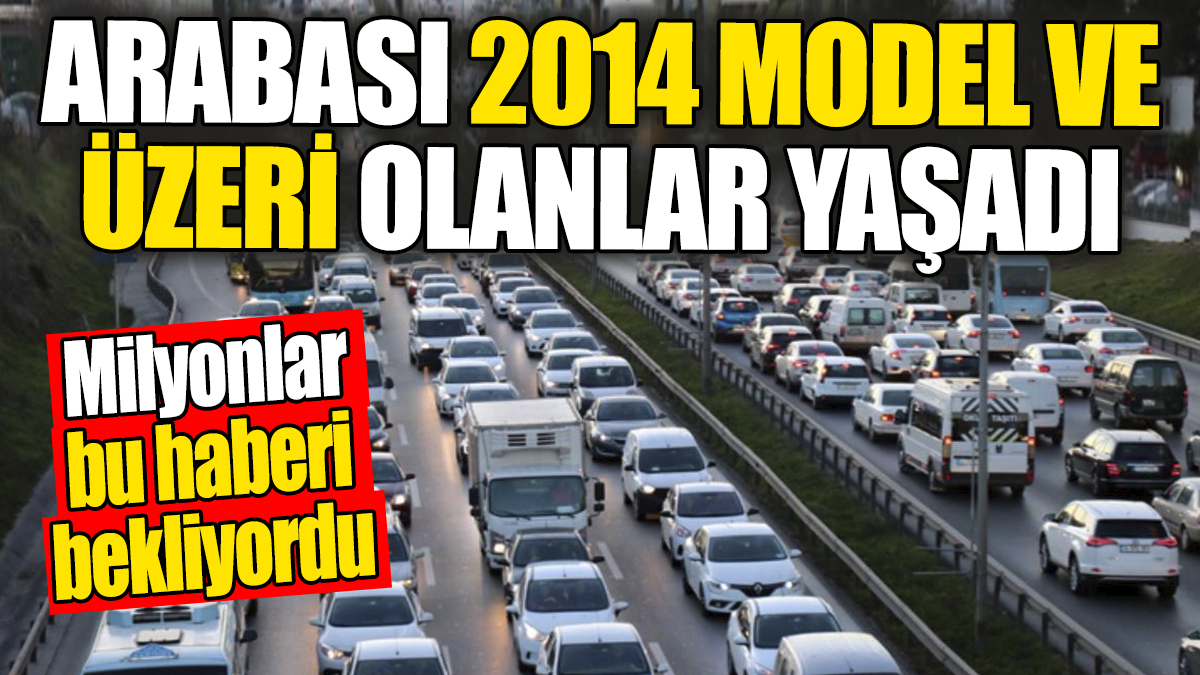 Arabası 2014 model ve üzeri olanlar yaşadı. Milyonlar bu haberi bekliyordu