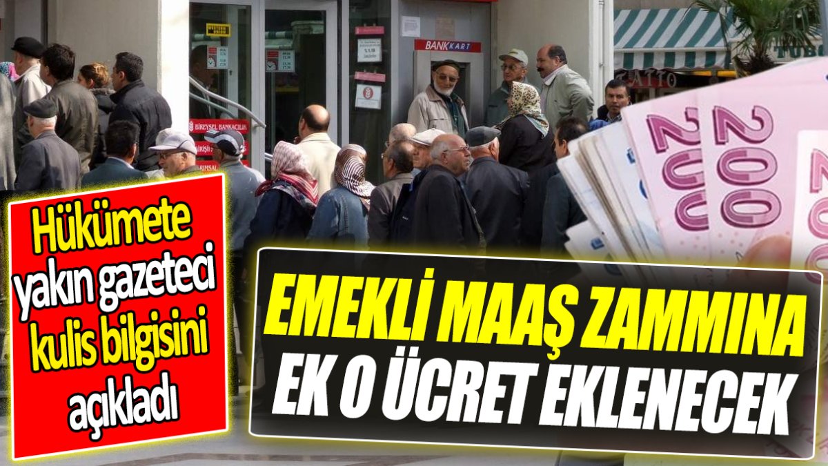 Emekli maaş zammına ek o ücrette eklenecek 'Hükümete yakın gazeteci kulis bilgisini sızdırdı'