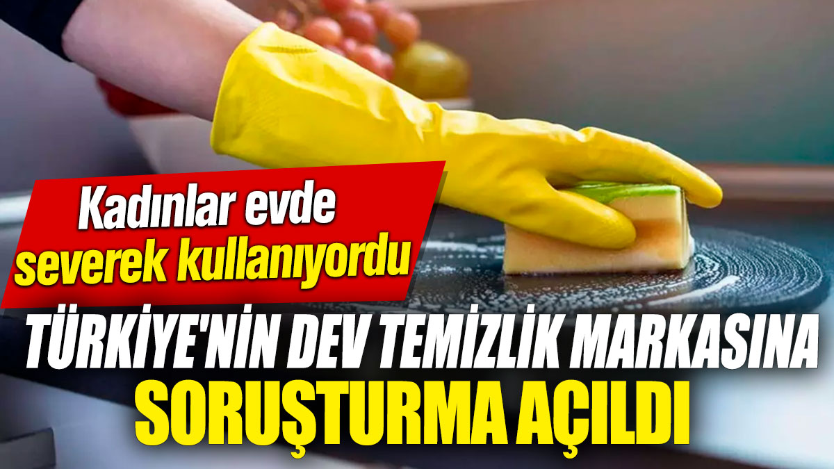 Türkiye'nin dev temizlik markasına soruşturma açıldı! Kadınlar evde severek kullanıyordu