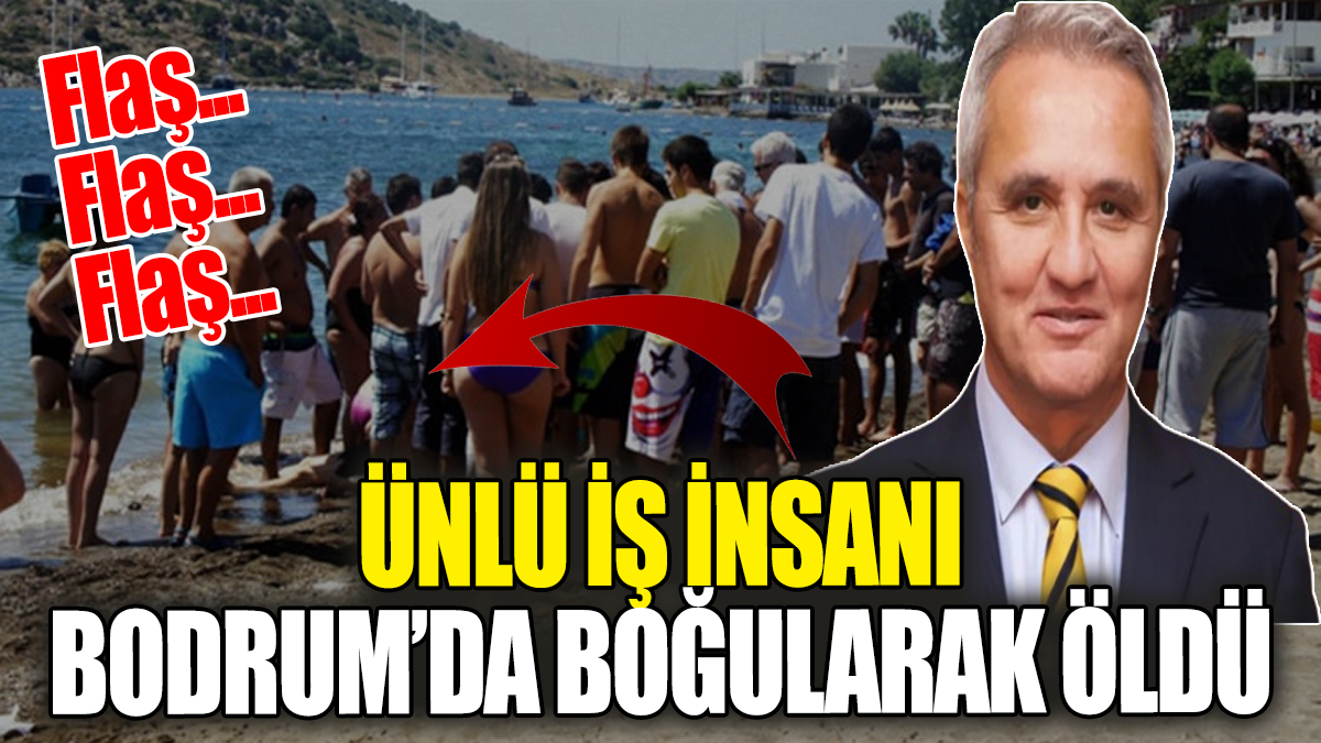 Flaş Flaş... Ünlü iş insanı Bodrum'da hayatını kaybetti