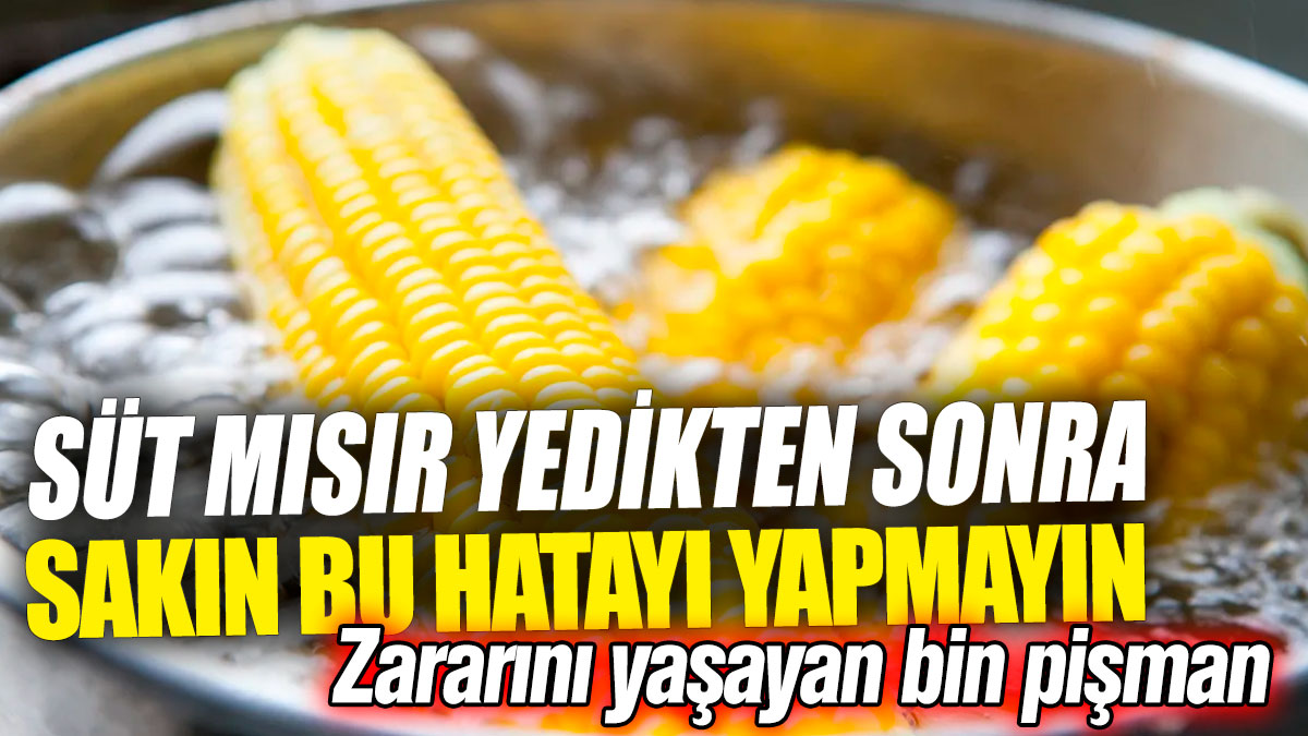 Süt mısır yedikten sonra sakın bu hatayı yapmayın! Zararını yaşayan bin pişman