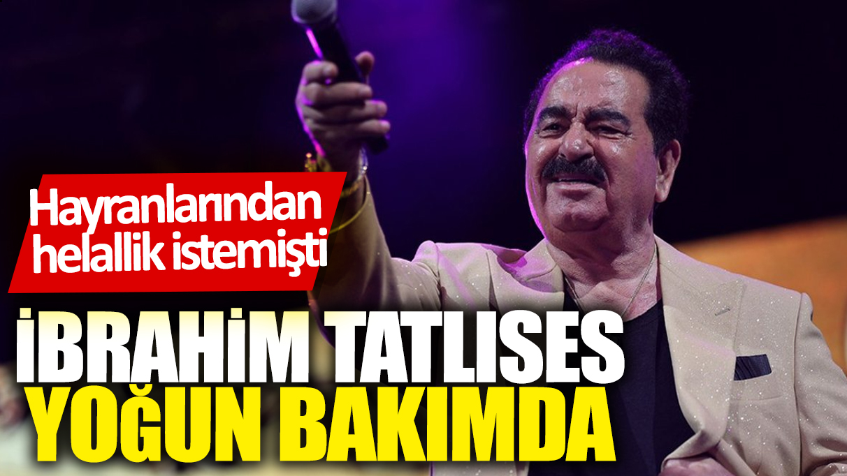 İbrahim Tatlıses yoğun bakımda! Hayranlarından helallik istemişti