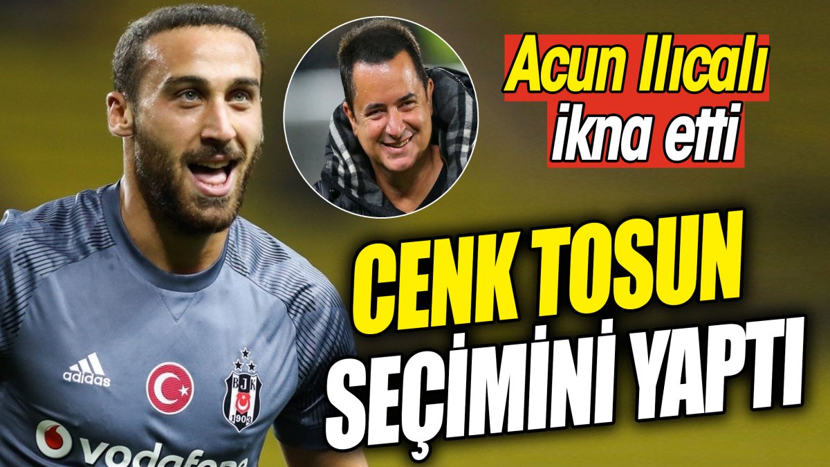 Cenk Tosun seçimini yaptı 'Acun Ilıcalı ikna etti'