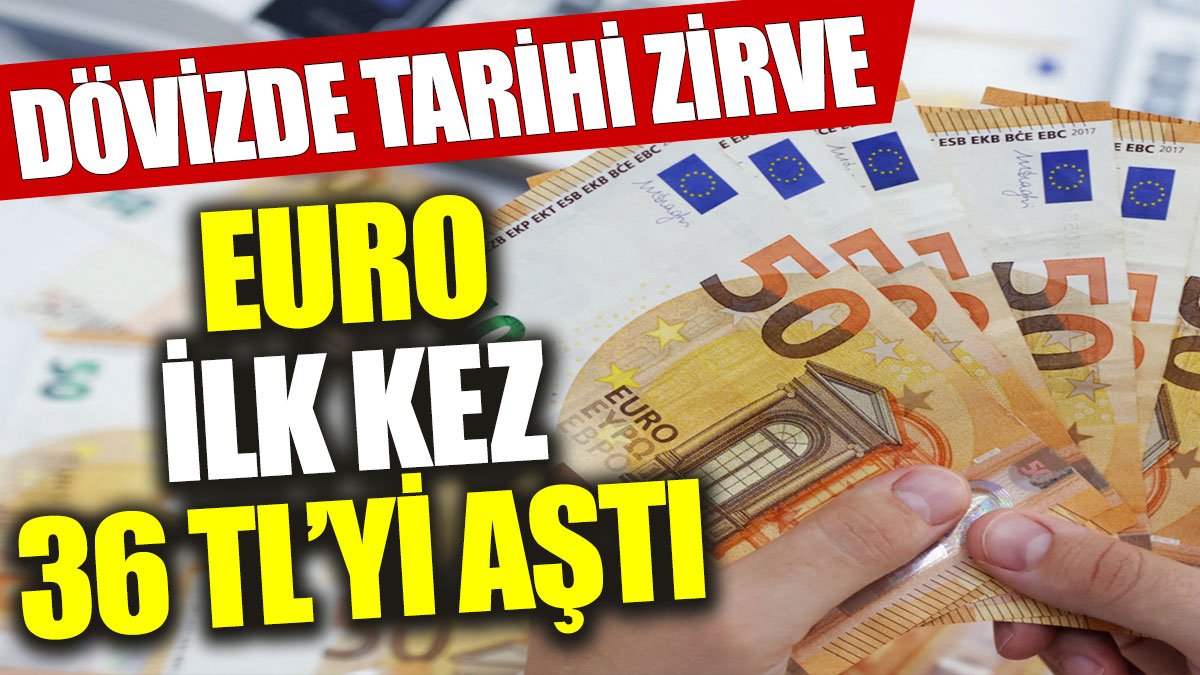 Dövizde tarihi zirve: Euro kuru ilk kez 36 TL'yi aştı