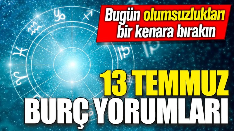 13 Temmuz burç yorumları: Bugün olumsuzlukları bir kenara bırakın