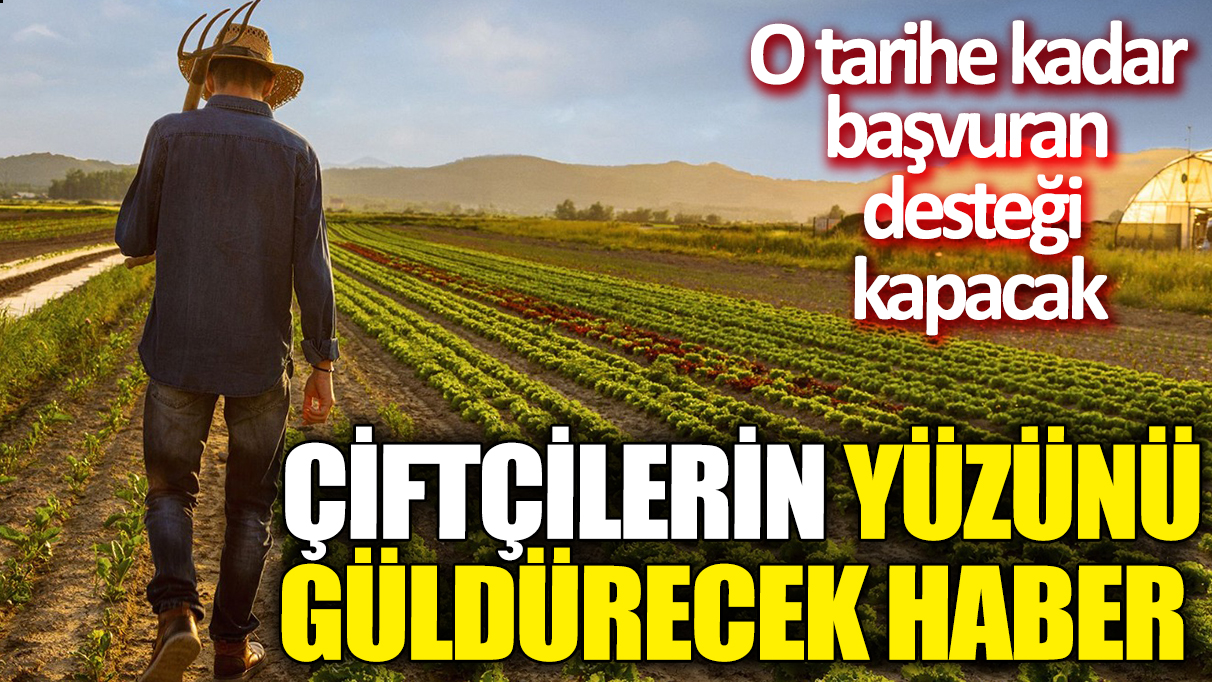 Çiftçilerin yüzünü güldürecek haber! O tarihe kadar başvuran desteği kapacak