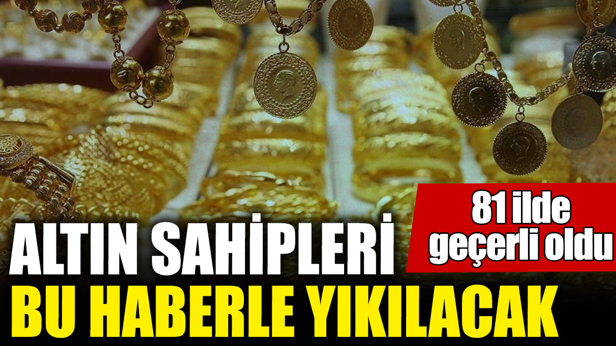 Altın sahipleri bu haberle yıkılacak! 81 ilde geçerli oldu