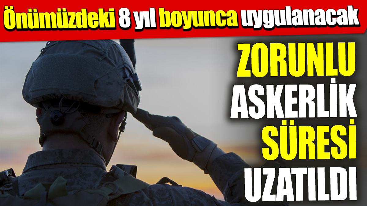 Zorunlu askerlik süresi uzatıldı! Önümüzdeki 8 yıl boyunca uygulanacak