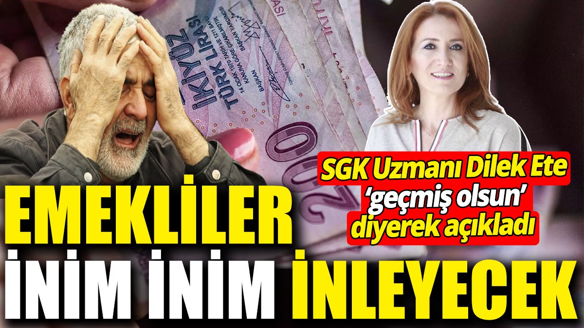 SGK Uzmanı Dilek Ete ‘geçmiş olsun’ diyerek açıkladı ‘Emekliler inim inim inleyecek’