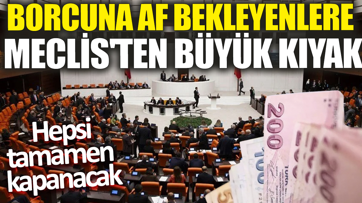 Borcuna af bekleyenlere Meclis'ten büyük kıyak! Hepsi tamamen kapanacak