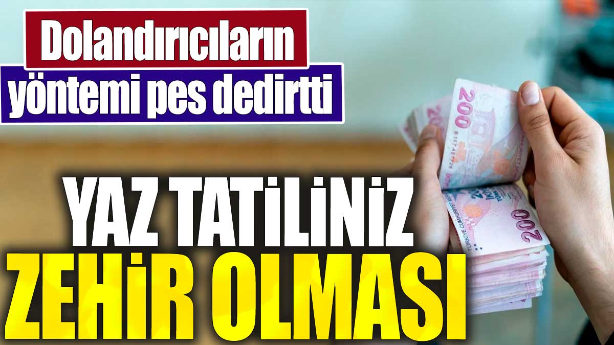 Dolandırıcıların yöntemi pes dedirtti. Yaz tatiliniz zehir olması