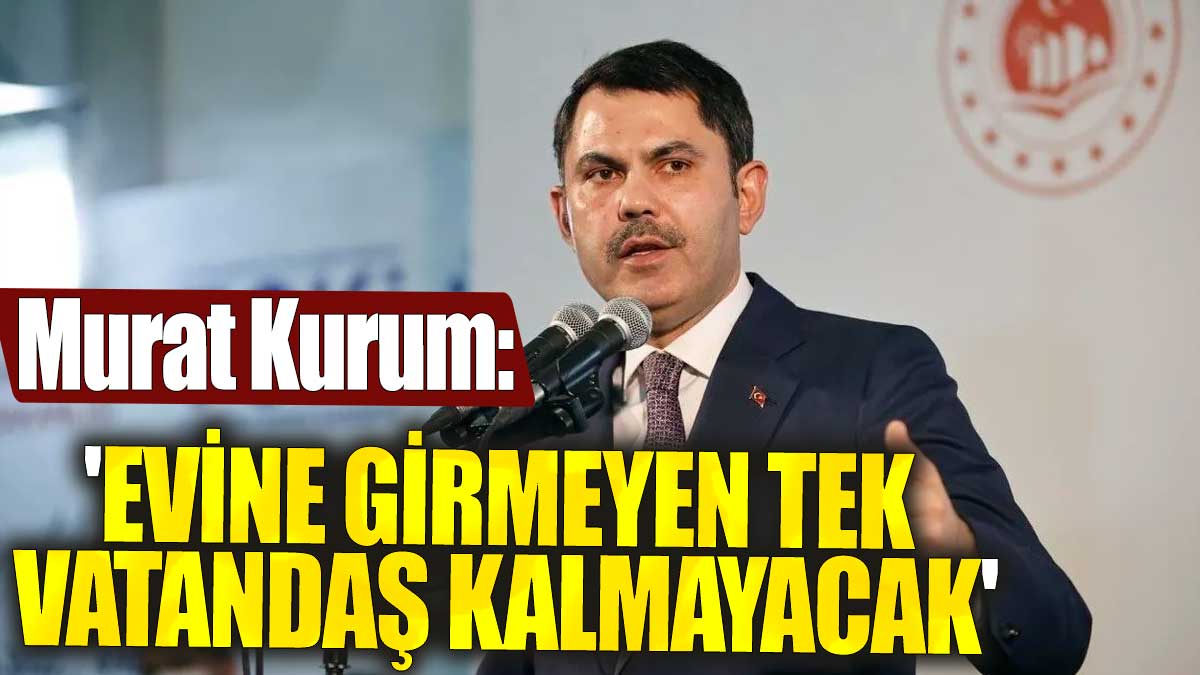 Murat Kurum: 'Evine girmeyen tek vatandaş kalmayacak'