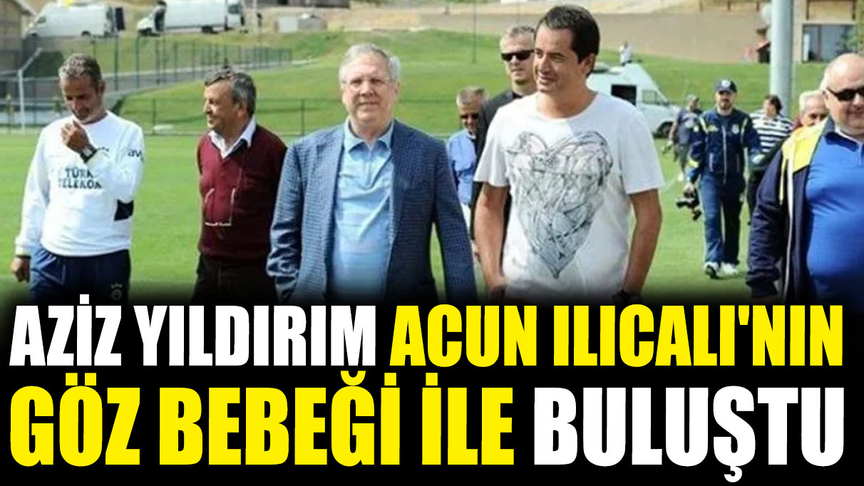 Aziz Yıldırım Acun Ilıcalı'nın göz bebeği ile buluştu