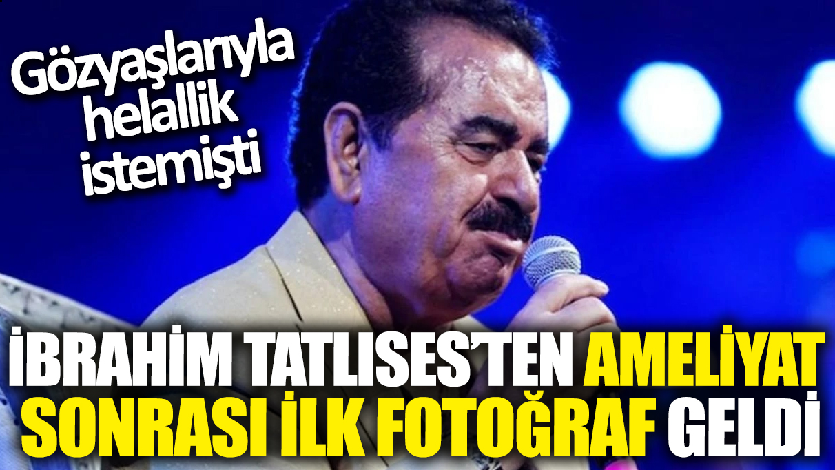 İbrahim Tatlıses'ten ameliyat sonrası ilk fotoğraf geldi! Gözyaşlarıyla helallik istemişti