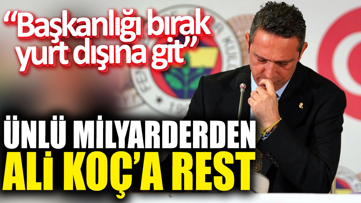 Ünlü milyarderden Ali Koç’a rest “Başkanlığı bırak yurt dışına git”