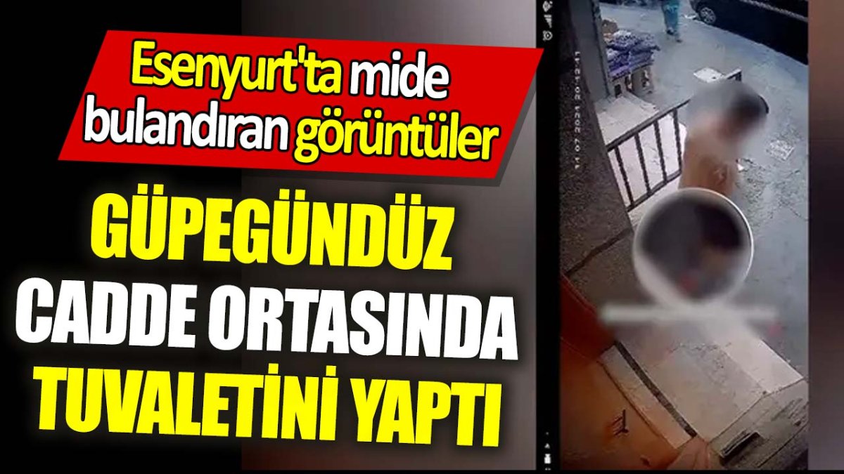 Esenyurt'ta mide bulandıran görüntüler: Güpegündüz cadde ortasında tuvaletini yaptı