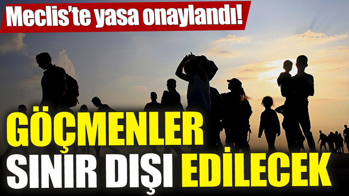 Meclis’te yasa onaylandı! Göçmenler sınır dışı edilecek