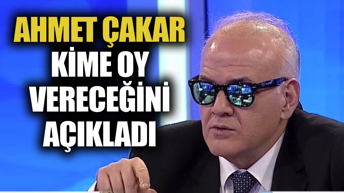 Ahmet Çakar kime oy vereceğini açıkladı