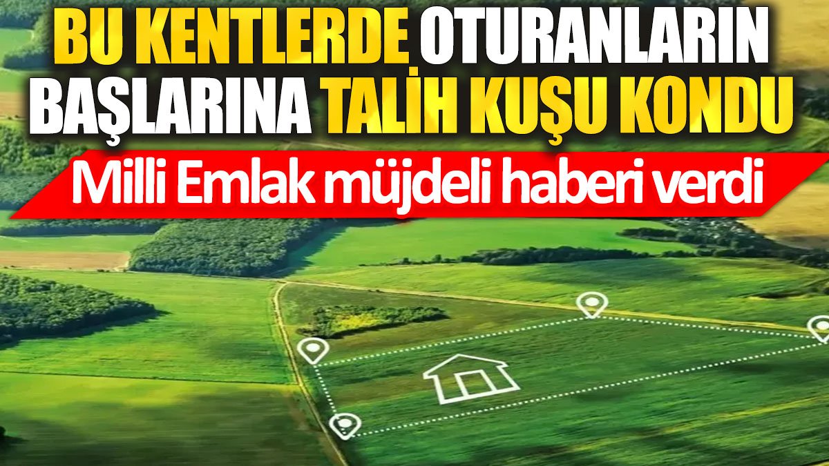 Bu kentlerde oturanların başlarına talih kuşu kondu. Milli Emlak müjdeli haberi verdi