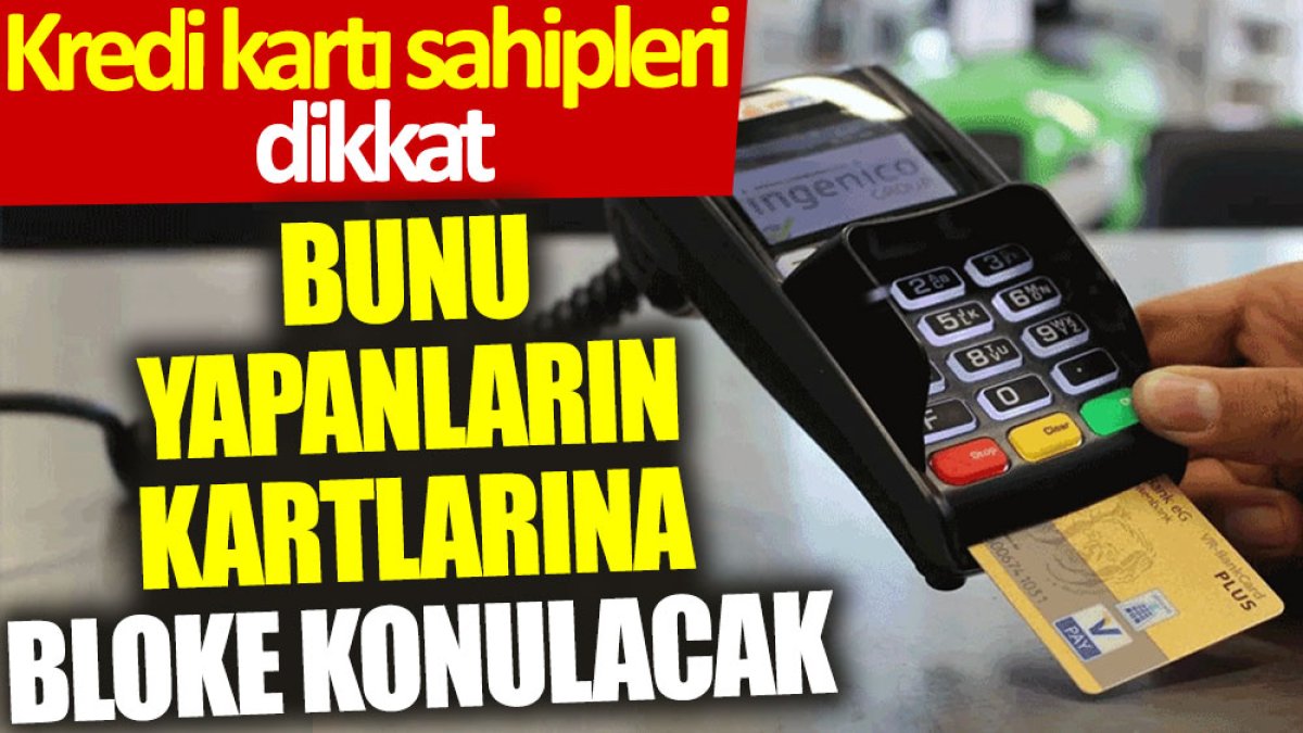 Kredi kartı sahipleri dikkat: Bunu yapanların kartlarına bloke konulacak