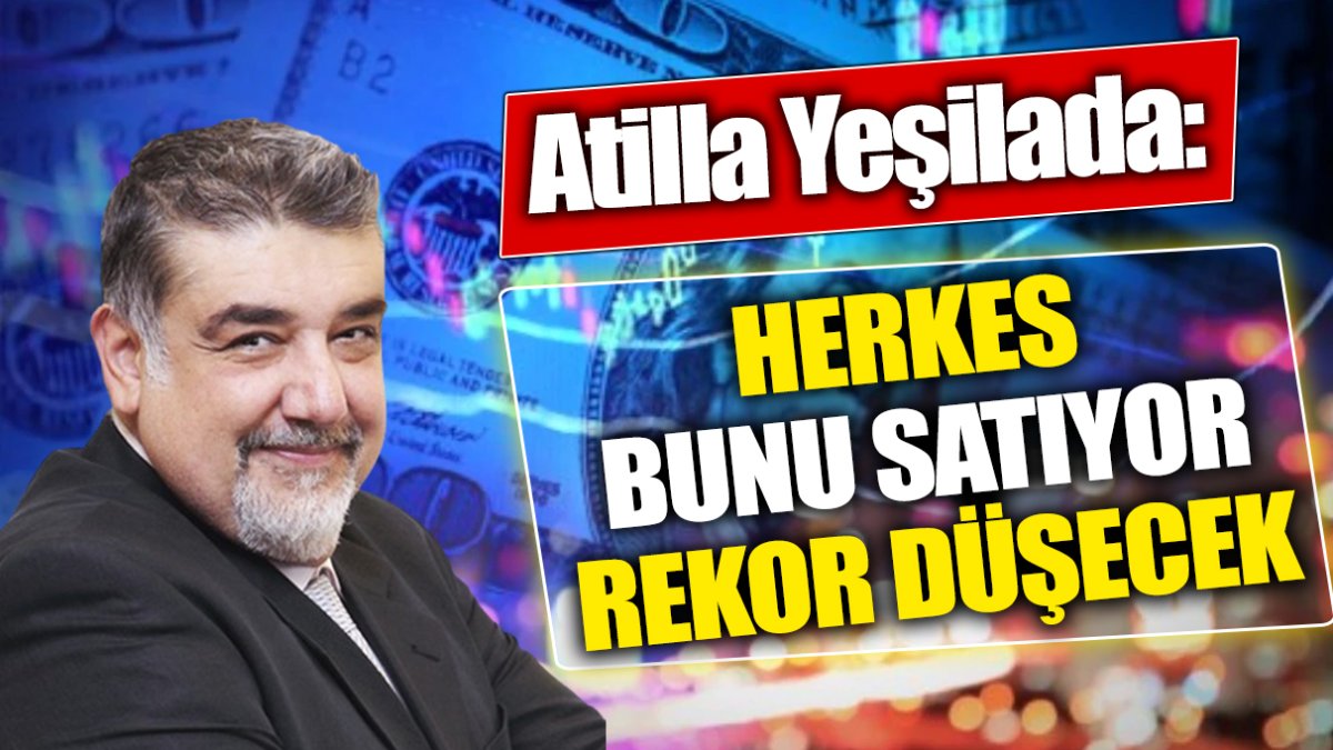 Atilla Yeşilada: Herkes bunu satıyor rekor düşecek