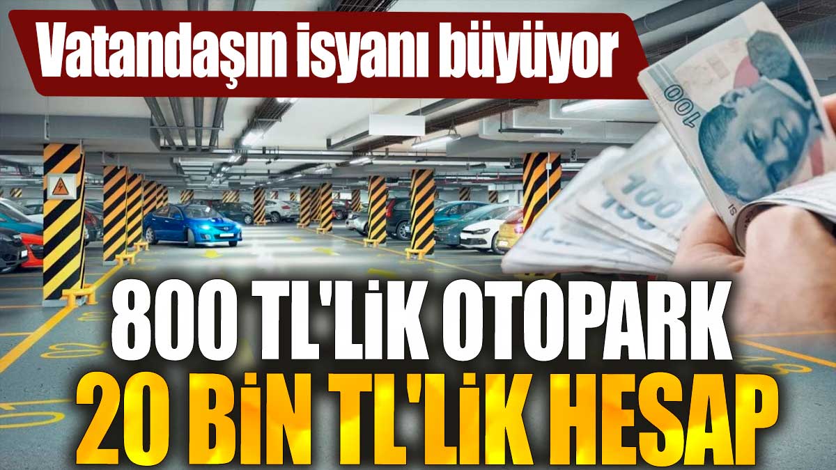 800 TL'lik otopark, 20 bin TL'lik hesap! Vatandaşın isyanı büyüyor