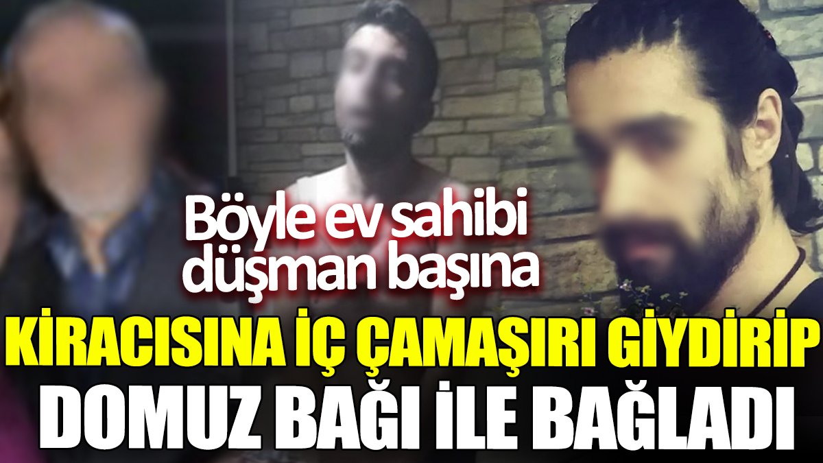 Böyle ev sahibi düşman başına! Kiracısına iç çamaşırı giydirip domuz bağı ile bağladı