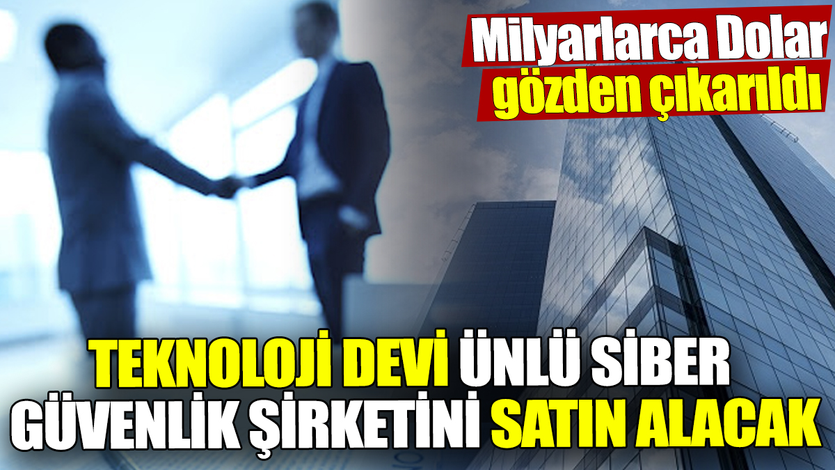 Teknoloji devi ünlü siber güvenlik şirketini satın alacak! Milyarlarca Dolar gözden çıkarıldı