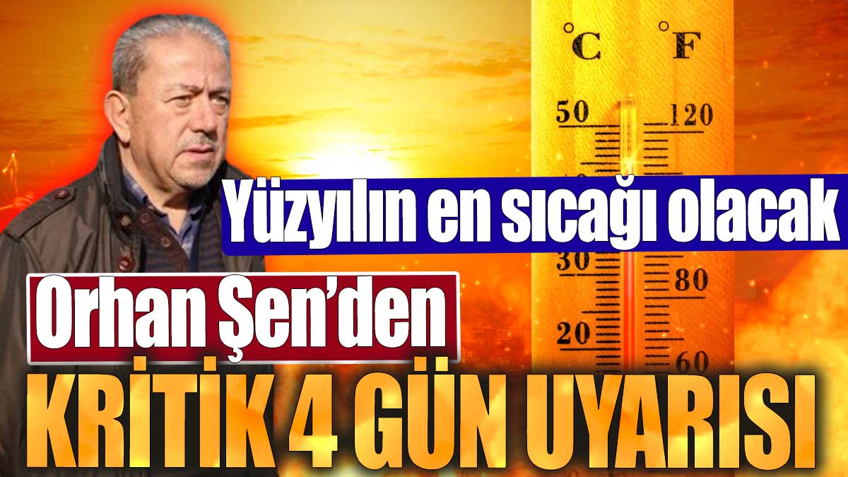 Orhan Şen'den kritik 4 gün uyarısı. Yüzyılın en sıcağı olacak