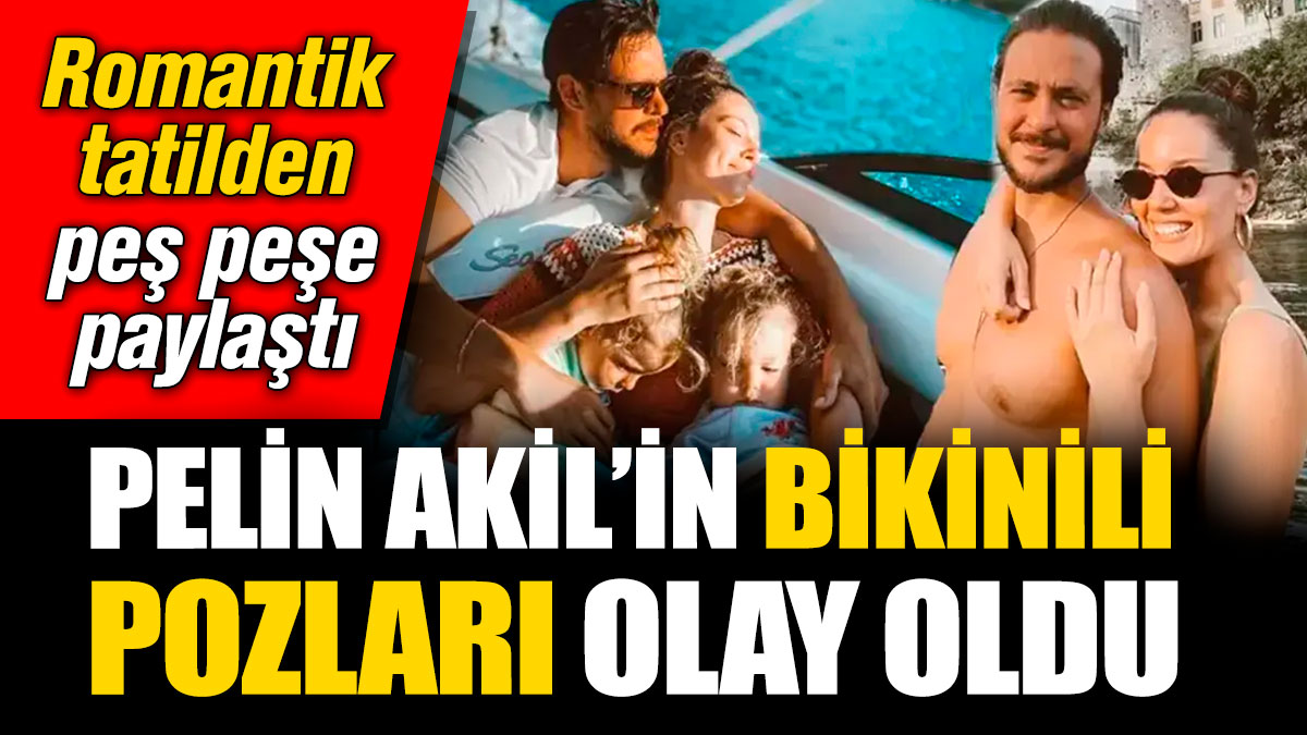 Pelin Akil’in bikinili pozları olay oldu! Romantik tatilden peş peşe paylaştı